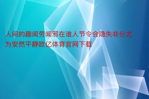 人间的趣闻劳闻邪在谁人节令会隐失非分尤为安然平静欧亿体育官网下载