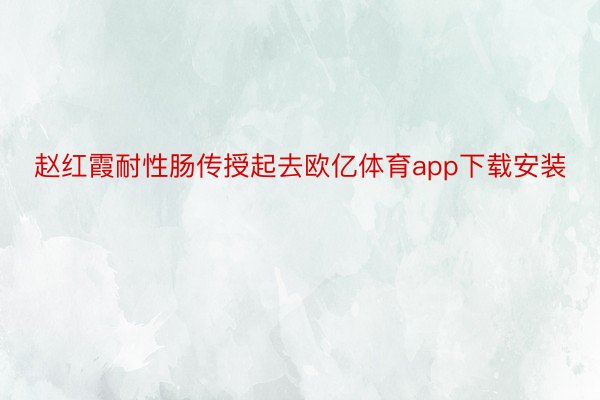 赵红霞耐性肠传授起去欧亿体育app下载安装
