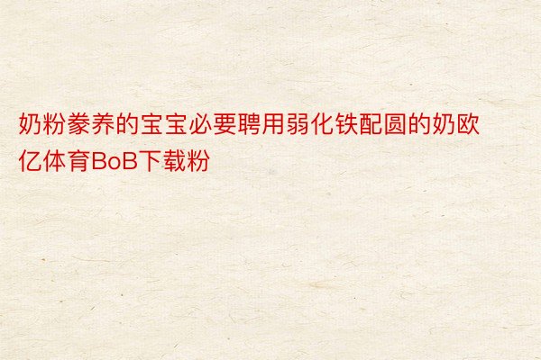 奶粉豢养的宝宝必要聘用弱化铁配圆的奶欧亿体育BoB下载粉