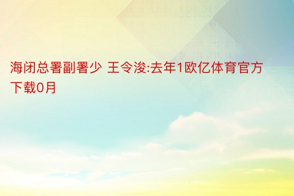 海闭总署副署少 王令浚:去年1欧亿体育官方下载0月