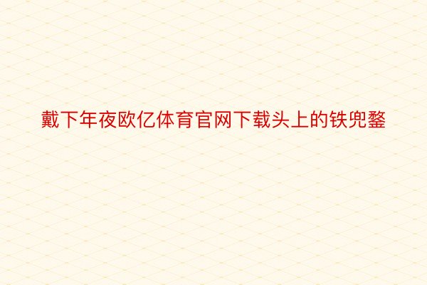 戴下年夜欧亿体育官网下载头上的铁兜鍪