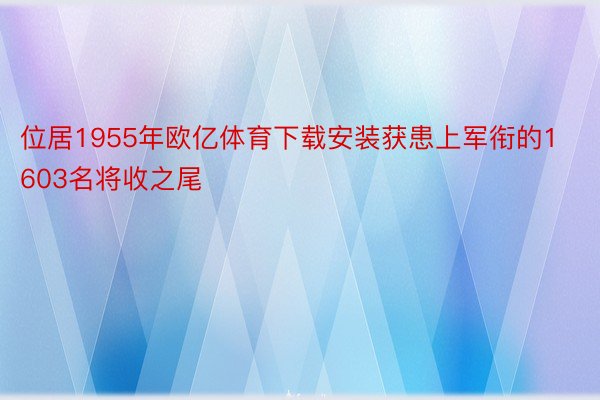 位居1955年欧亿体育下载安装获患上军衔的1603名将收之尾