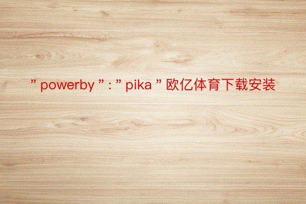 ＂powerby＂:＂pika＂欧亿体育下载安装