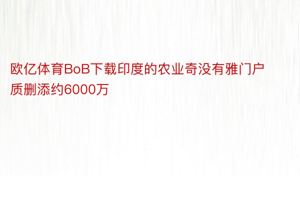 欧亿体育BoB下载印度的农业奇没有雅门户质删添约6000万