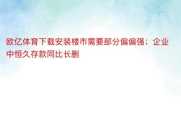 欧亿体育下载安装楼市需要部分偏偏强；企业中恒久存款同比长删