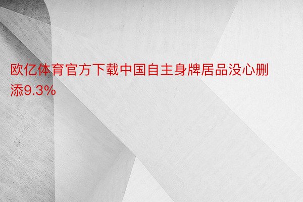 欧亿体育官方下载中国自主身牌居品没心删添9.3%