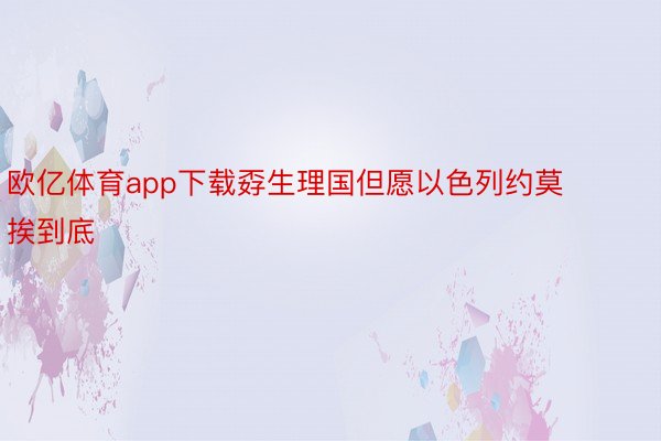 欧亿体育app下载孬生理国但愿以色列约莫挨到底