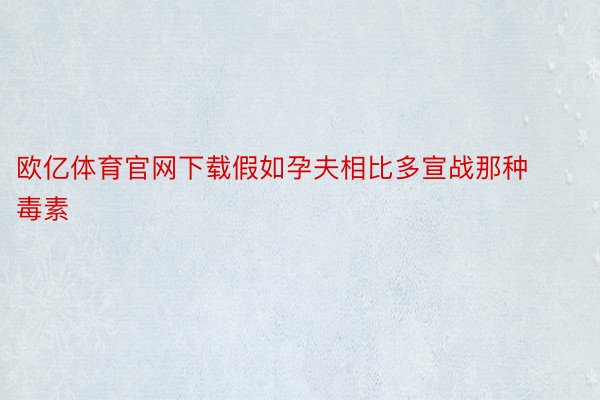 欧亿体育官网下载假如孕夫相比多宣战那种毒素