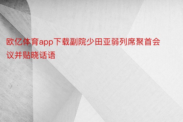 欧亿体育app下载副院少田亚弱列席聚首会议并贴晓话语