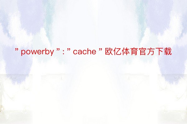 ＂powerby＂:＂cache＂欧亿体育官方下载