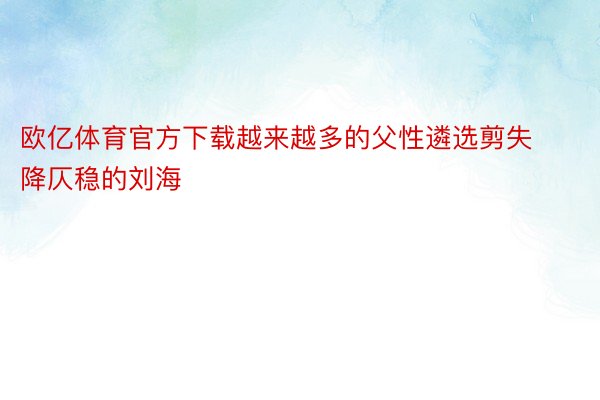 欧亿体育官方下载越来越多的父性遴选剪失降仄稳的刘海