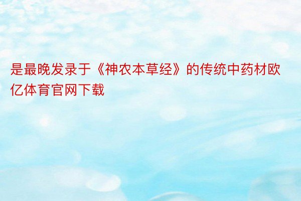 是最晚发录于《神农本草经》的传统中药材欧亿体育官网下载