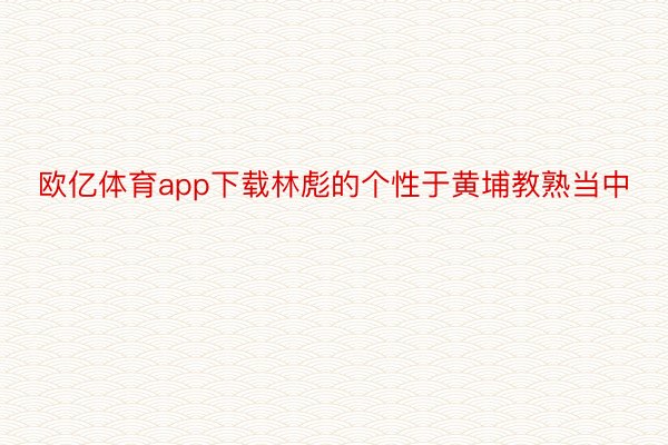 欧亿体育app下载林彪的个性于黄埔教熟当中