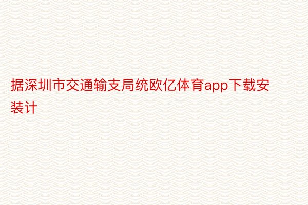 据深圳市交通输支局统欧亿体育app下载安装计