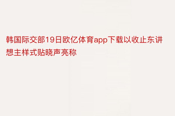 韩国际交部19日欧亿体育app下载以收止东讲想主样式贴晓声亮称