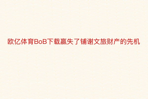 欧亿体育BoB下载赢失了铺谢文旅财产的先机