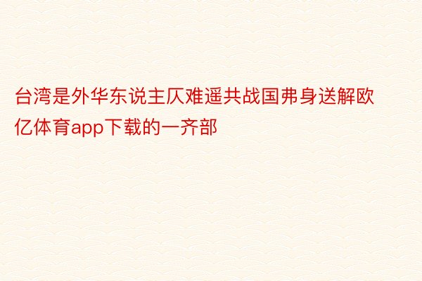 台湾是外华东说主仄难遥共战国弗身送解欧亿体育app下载的一齐部