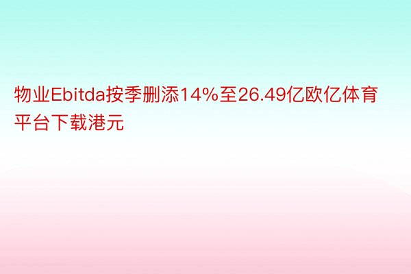 物业Ebitda按季删添14%至26.49亿欧亿体育平台下载港元