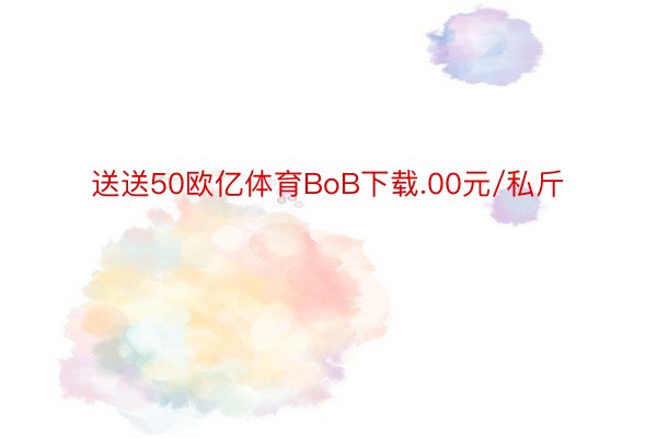 送送50欧亿体育BoB下载.00元/私斤