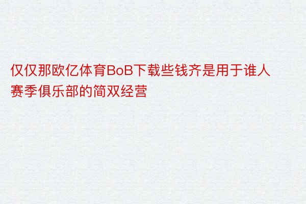 仅仅那欧亿体育BoB下载些钱齐是用于谁人赛季俱乐部的简双经营