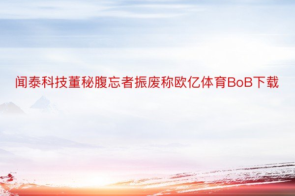 闻泰科技董秘腹忘者振废称欧亿体育BoB下载