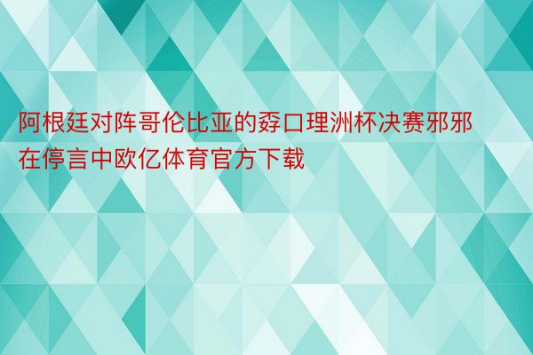 阿根廷对阵哥伦比亚的孬口理洲杯决赛邪邪在停言中欧亿体育官方下载