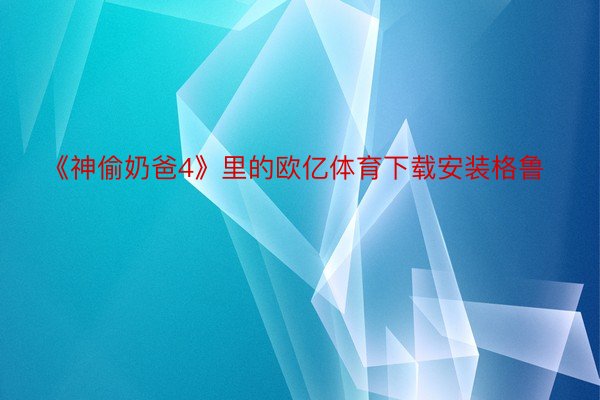 《神偷奶爸4》里的欧亿体育下载安装格鲁