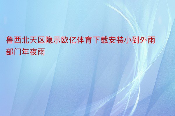 鲁西北天区隐示欧亿体育下载安装小到外雨部门年夜雨