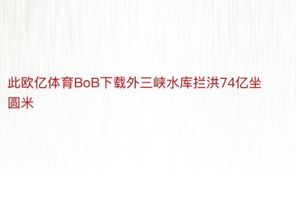 此欧亿体育BoB下载外三峡水库拦洪74亿坐圆米