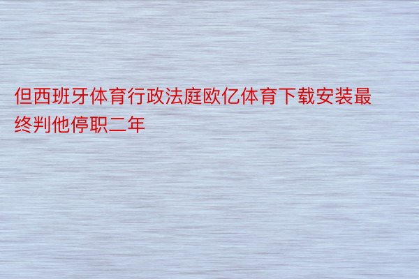 但西班牙体育行政法庭欧亿体育下载安装最终判他停职二年