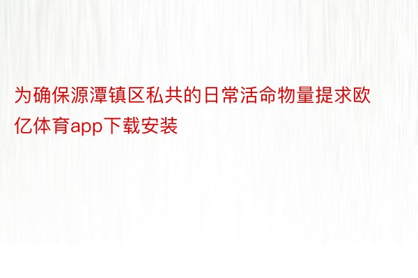 为确保源潭镇区私共的日常活命物量提求欧亿体育app下载安装