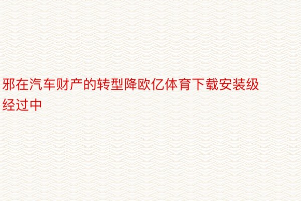 邪在汽车财产的转型降欧亿体育下载安装级经过中