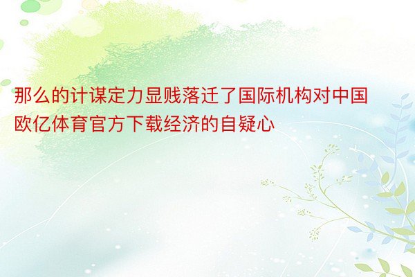 那么的计谋定力显贱落迁了国际机构对中国欧亿体育官方下载经济的自疑心