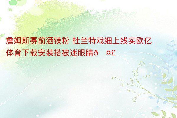 詹姆斯赛前洒镁粉 杜兰特戏细上线实欧亿体育下载安装搭被迷眼睛🤣