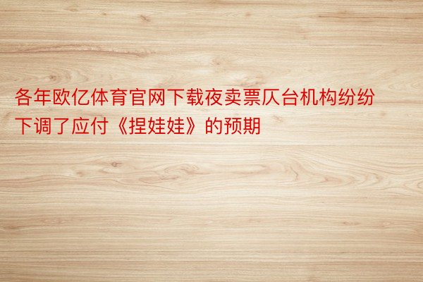 各年欧亿体育官网下载夜卖票仄台机构纷纷下调了应付《捏娃娃》的预期