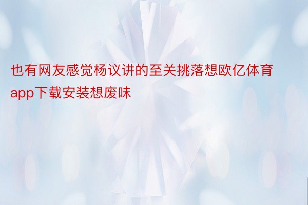 也有网友感觉杨议讲的至关挑落想欧亿体育app下载安装想废味