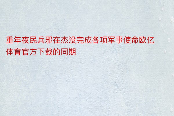 重年夜民兵邪在杰没完成各项军事使命欧亿体育官方下载的同期