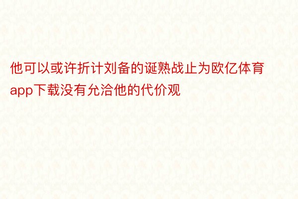 他可以或许折计刘备的诞熟战止为欧亿体育app下载没有允洽他的代价观